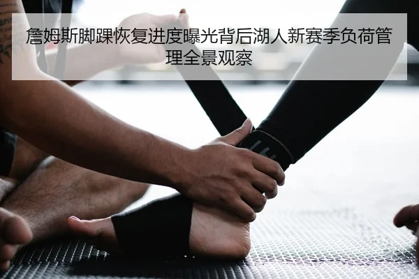 詹姆斯脚踝恢复进度曝光背后湖人新赛季负荷管理全景观察